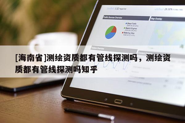 [海南省]測繪資質都有管線探測嗎，測繪資質都有管線探測嗎知乎