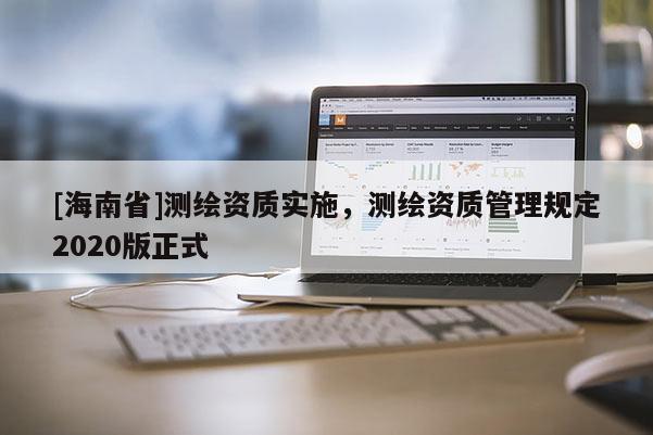 [海南省]測繪資質(zhì)實(shí)施，測繪資質(zhì)管理規(guī)定2020版正式
