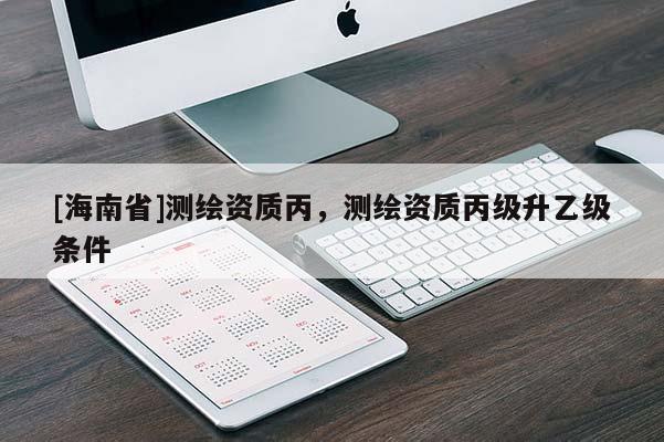 [海南省]測(cè)繪資質(zhì)丙，測(cè)繪資質(zhì)丙級(jí)升乙級(jí)條件