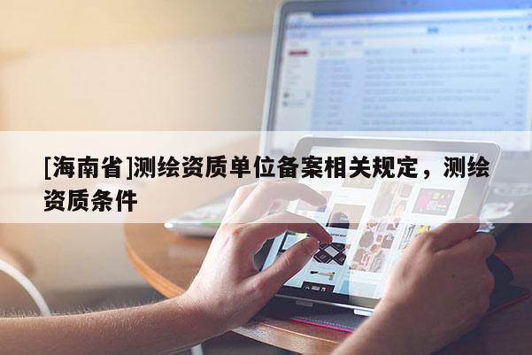 [海南省]測繪資質(zhì)單位備案相關(guān)規(guī)定，測繪資質(zhì)條件