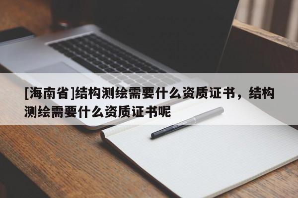 [海南省]結(jié)構(gòu)測(cè)繪需要什么資質(zhì)證書(shū)，結(jié)構(gòu)測(cè)繪需要什么資質(zhì)證書(shū)呢