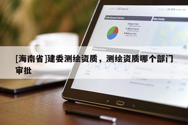 [海南省]建委測(cè)繪資質(zhì)，測(cè)繪資質(zhì)哪個(gè)部門審批
