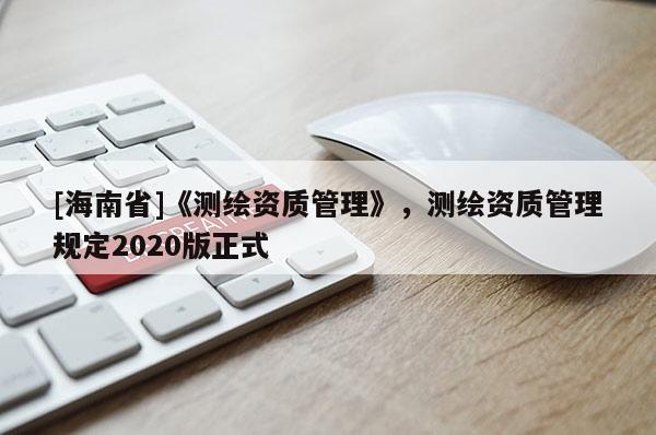 [海南省]《測繪資質(zhì)管理》，測繪資質(zhì)管理規(guī)定2020版正式