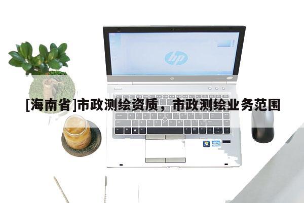 [海南省]市政測繪資質(zhì)，市政測繪業(yè)務(wù)范圍