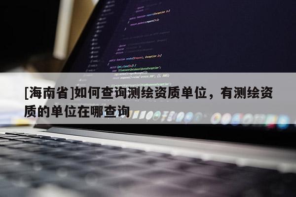 [海南省]如何查詢測繪資質單位，有測繪資質的單位在哪查詢