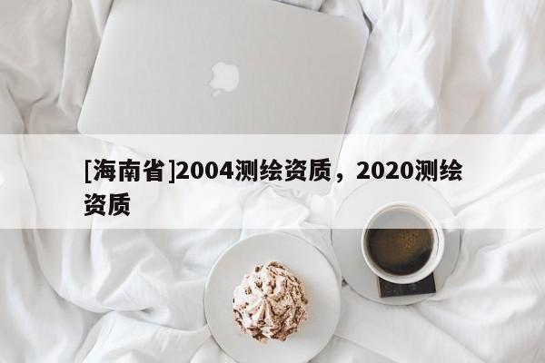 [海南省]2004測繪資質(zhì)，2020測繪資質(zhì)