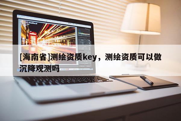 [海南省]測(cè)繪資質(zhì)key，測(cè)繪資質(zhì)可以做沉降觀測(cè)嗎