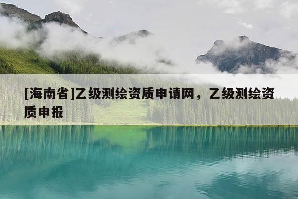 [海南省]乙級測繪資質申請網(wǎng)，乙級測繪資質申報