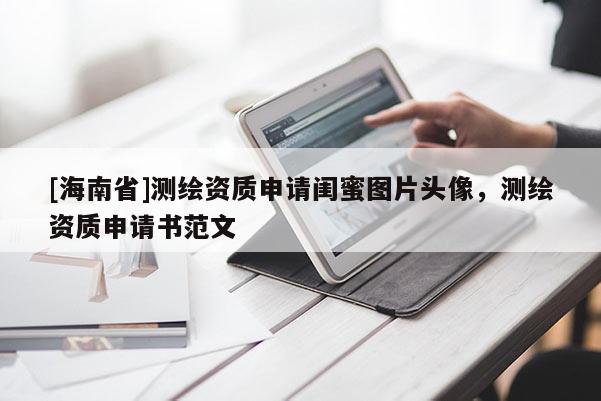 [海南省]測(cè)繪資質(zhì)申請(qǐng)閨蜜圖片頭像，測(cè)繪資質(zhì)申請(qǐng)書范文
