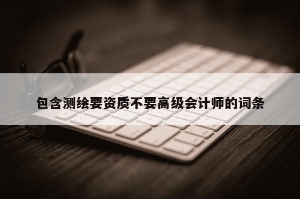 包含測繪要資質(zhì)不要高級會計師的詞條
