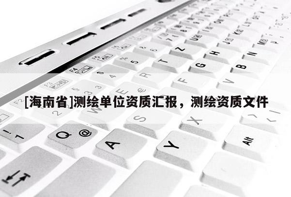 [海南省]測繪單位資質匯報，測繪資質文件