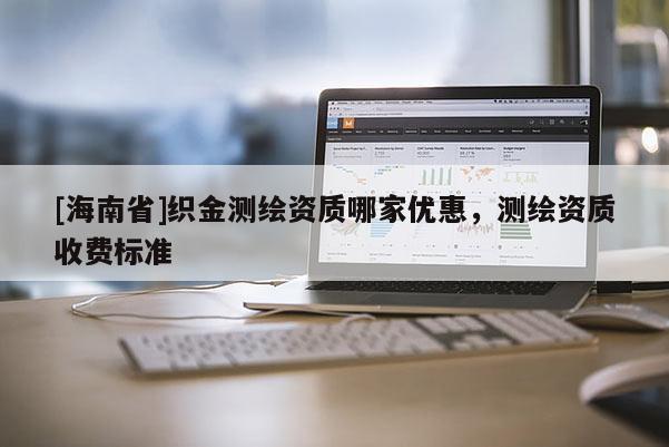 [海南省]織金測繪資質哪家優(yōu)惠，測繪資質收費標準