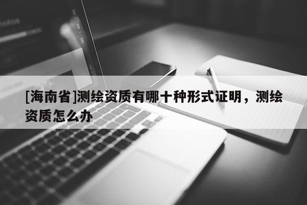 [海南省]測繪資質(zhì)有哪十種形式證明，測繪資質(zhì)怎么辦