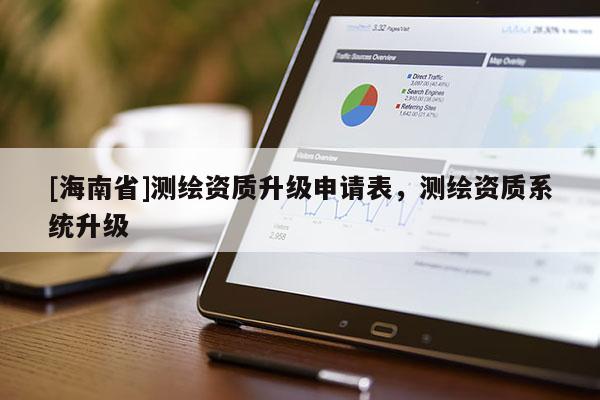 [海南省]測繪資質(zhì)升級申請表，測繪資質(zhì)系統(tǒng)升級
