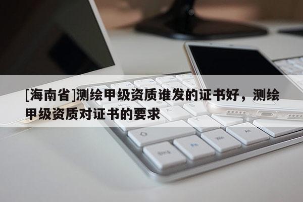 [海南省]測(cè)繪甲級(jí)資質(zhì)誰(shuí)發(fā)的證書(shū)好，測(cè)繪甲級(jí)資質(zhì)對(duì)證書(shū)的要求