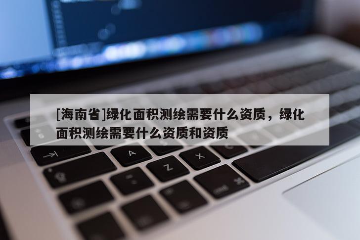 [海南省]綠化面積測(cè)繪需要什么資質(zhì)，綠化面積測(cè)繪需要什么資質(zhì)和資質(zhì)