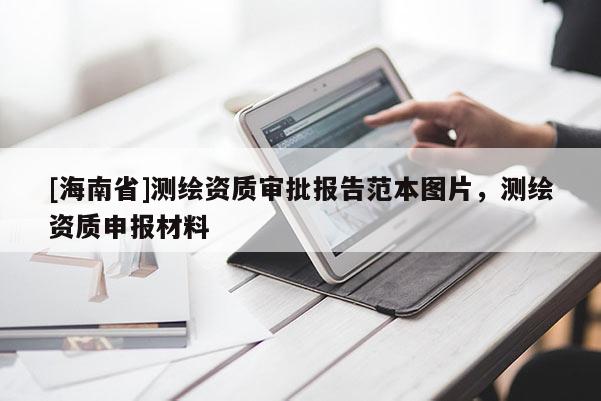 [海南省]測繪資質(zhì)審批報(bào)告范本圖片，測繪資質(zhì)申報(bào)材料