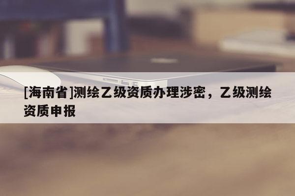 [海南省]測繪乙級資質(zhì)辦理涉密，乙級測繪資質(zhì)申報