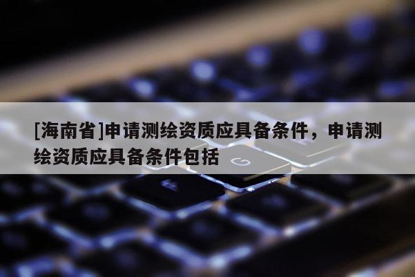 [海南省]申請(qǐng)測(cè)繪資質(zhì)應(yīng)具備條件，申請(qǐng)測(cè)繪資質(zhì)應(yīng)具備條件包括