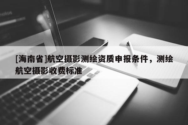 [海南省]航空攝影測繪資質(zhì)申報條件，測繪航空攝影收費(fèi)標(biāo)準(zhǔn)