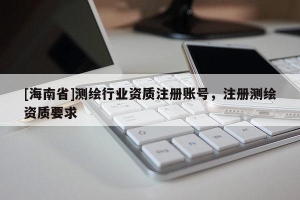 [海南省]測(cè)繪行業(yè)資質(zhì)注冊(cè)賬號(hào)，注冊(cè)測(cè)繪資質(zhì)要求