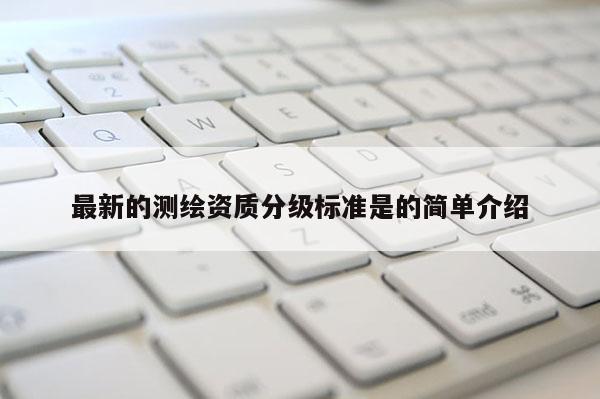 最新的測繪資質(zhì)分級標準是的簡單介紹