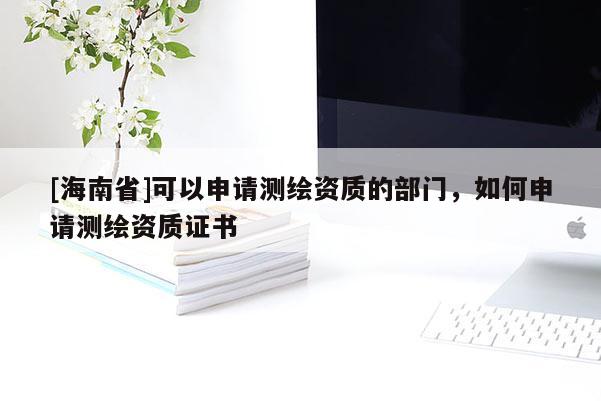 [海南省]可以申請測繪資質(zhì)的部門，如何申請測繪資質(zhì)證書