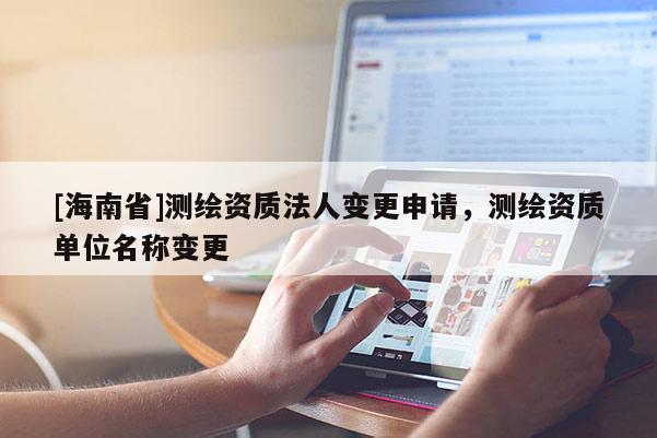 [海南省]測(cè)繪資質(zhì)法人變更申請(qǐng)，測(cè)繪資質(zhì)單位名稱變更