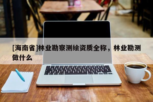 [海南省]林業(yè)勘察測(cè)繪資質(zhì)全稱(chēng)，林業(yè)勘測(cè)做什么
