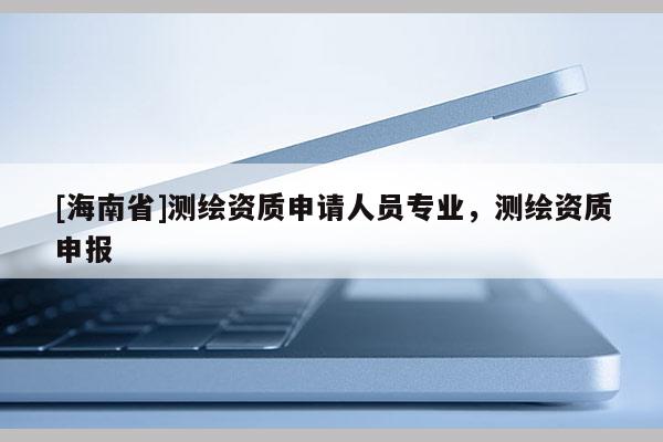 [海南省]測(cè)繪資質(zhì)申請(qǐng)人員專業(yè)，測(cè)繪資質(zhì)申報(bào)