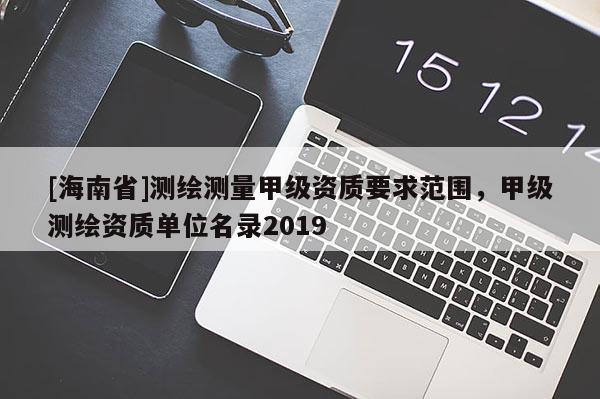 [海南省]測(cè)繪測(cè)量甲級(jí)資質(zhì)要求范圍，甲級(jí)測(cè)繪資質(zhì)單位名錄2019