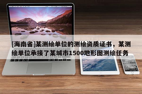 [海南省]某測繪單位的測繪資質(zhì)證書，某測繪單位承接了某城市1500地形圖測繪任務(wù)