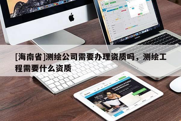 [海南省]測繪公司需要辦理資質(zhì)嗎，測繪工程需要什么資質(zhì)