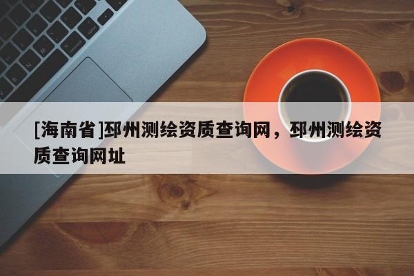 [海南省]邳州測繪資質(zhì)查詢網(wǎng)，邳州測繪資質(zhì)查詢網(wǎng)址
