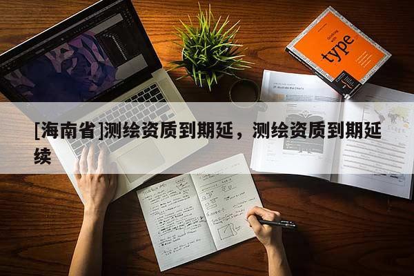 [海南省]測繪資質(zhì)到期延，測繪資質(zhì)到期延續(xù)