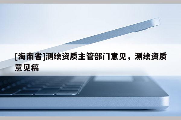 [海南省]測繪資質主管部門意見，測繪資質意見稿