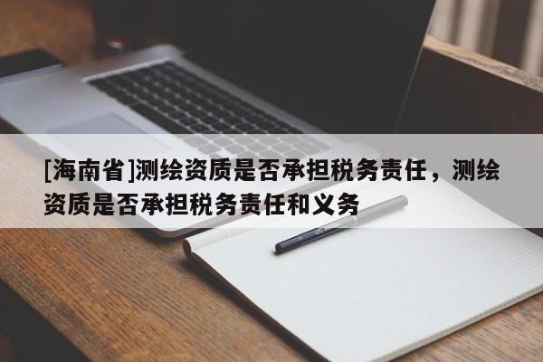 [海南省]測(cè)繪資質(zhì)是否承擔(dān)稅務(wù)責(zé)任，測(cè)繪資質(zhì)是否承擔(dān)稅務(wù)責(zé)任和義務(wù)