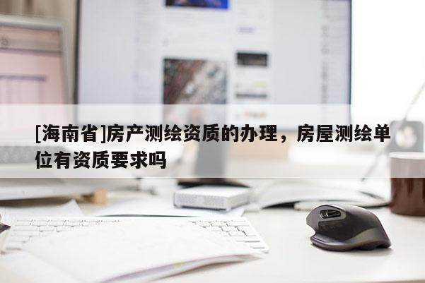 [海南省]房產(chǎn)測繪資質(zhì)的辦理，房屋測繪單位有資質(zhì)要求嗎