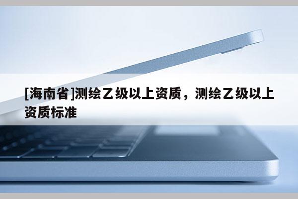 [海南省]測繪乙級以上資質(zhì)，測繪乙級以上資質(zhì)標(biāo)準(zhǔn)