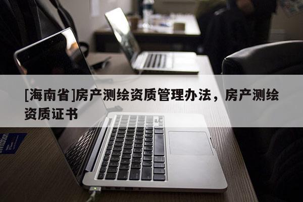 [海南省]房產(chǎn)測(cè)繪資質(zhì)管理辦法，房產(chǎn)測(cè)繪資質(zhì)證書