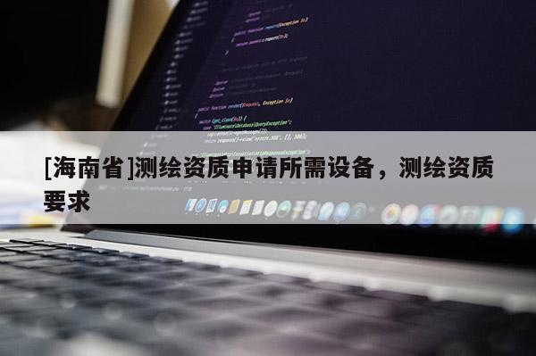 [海南省]測繪資質(zhì)申請所需設(shè)備，測繪資質(zhì)要求