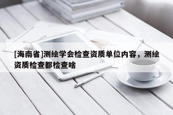 [海南省]測(cè)繪學(xué)會(huì)檢查資質(zhì)單位內(nèi)容，測(cè)繪資質(zhì)檢查都檢查啥
