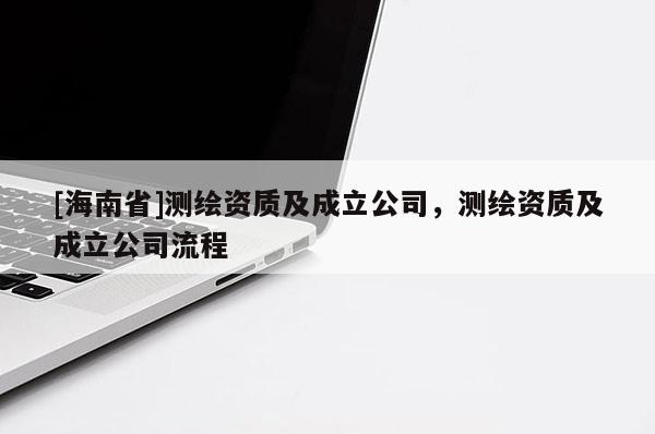 [海南省]測(cè)繪資質(zhì)及成立公司，測(cè)繪資質(zhì)及成立公司流程