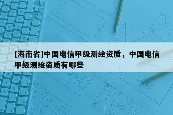 [海南省]中國電信甲級測繪資質，中國電信甲級測繪資質有哪些