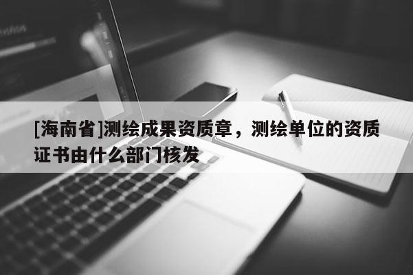 [海南省]測(cè)繪成果資質(zhì)章，測(cè)繪單位的資質(zhì)證書由什么部門核發(fā)