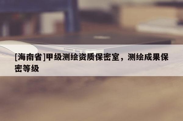 [海南省]甲級(jí)測(cè)繪資質(zhì)保密室，測(cè)繪成果保密等級(jí)