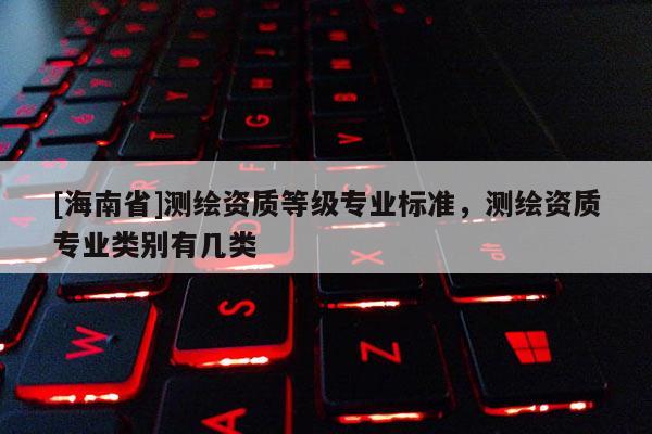 [海南省]測(cè)繪資質(zhì)等級(jí)專(zhuān)業(yè)標(biāo)準(zhǔn)，測(cè)繪資質(zhì)專(zhuān)業(yè)類(lèi)別有幾類(lèi)