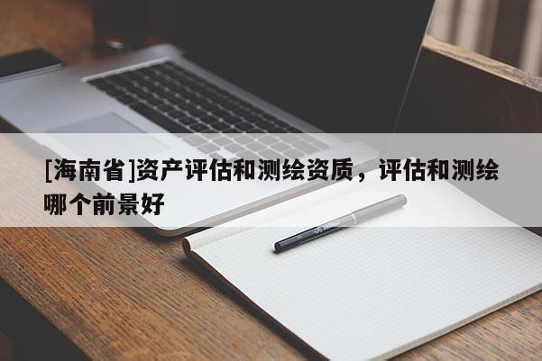 [海南省]資產(chǎn)評估和測繪資質(zhì)，評估和測繪哪個前景好