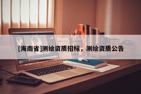 [海南省]測(cè)繪資質(zhì)招標(biāo)，測(cè)繪資質(zhì)公告