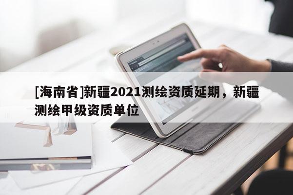 [海南省]新疆2021測(cè)繪資質(zhì)延期，新疆測(cè)繪甲級(jí)資質(zhì)單位